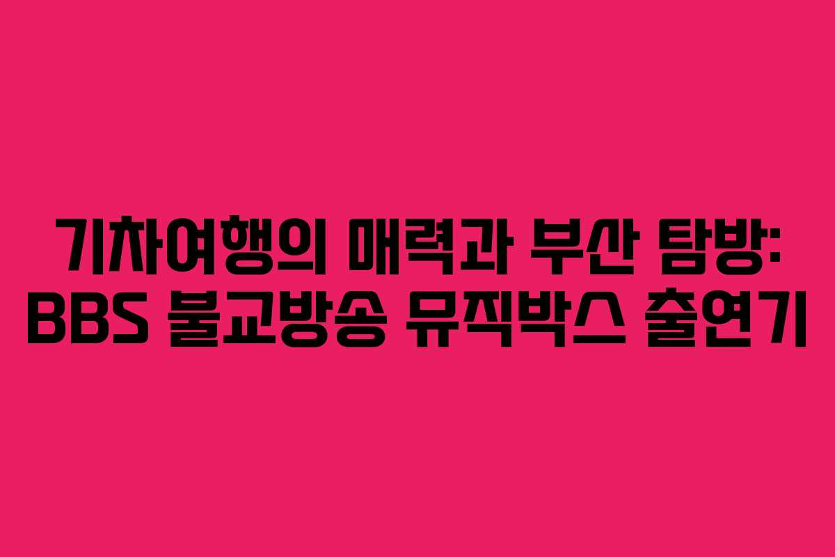 기차여행의 매력과 부산 탐방: BBS 불교방송 뮤직박스 출연기