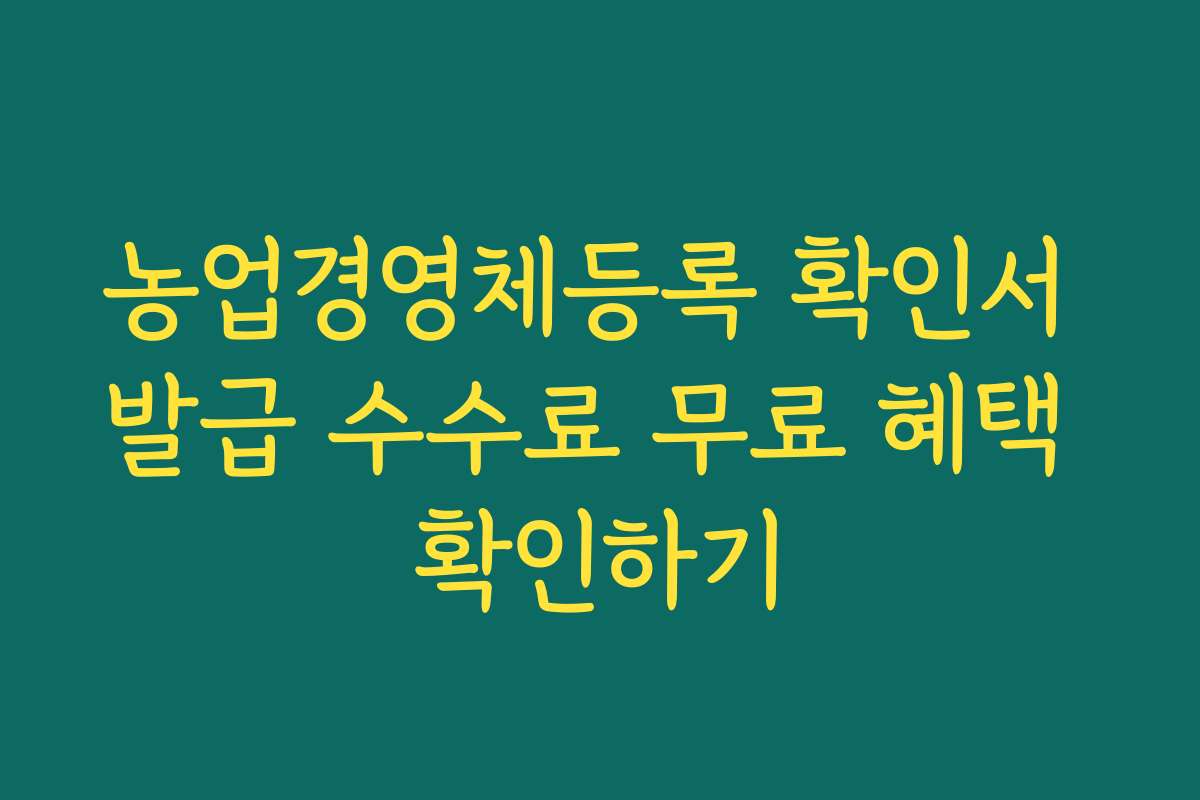 농업경영체등록 확인서 발급 수수료 무료 혜택 확인하기