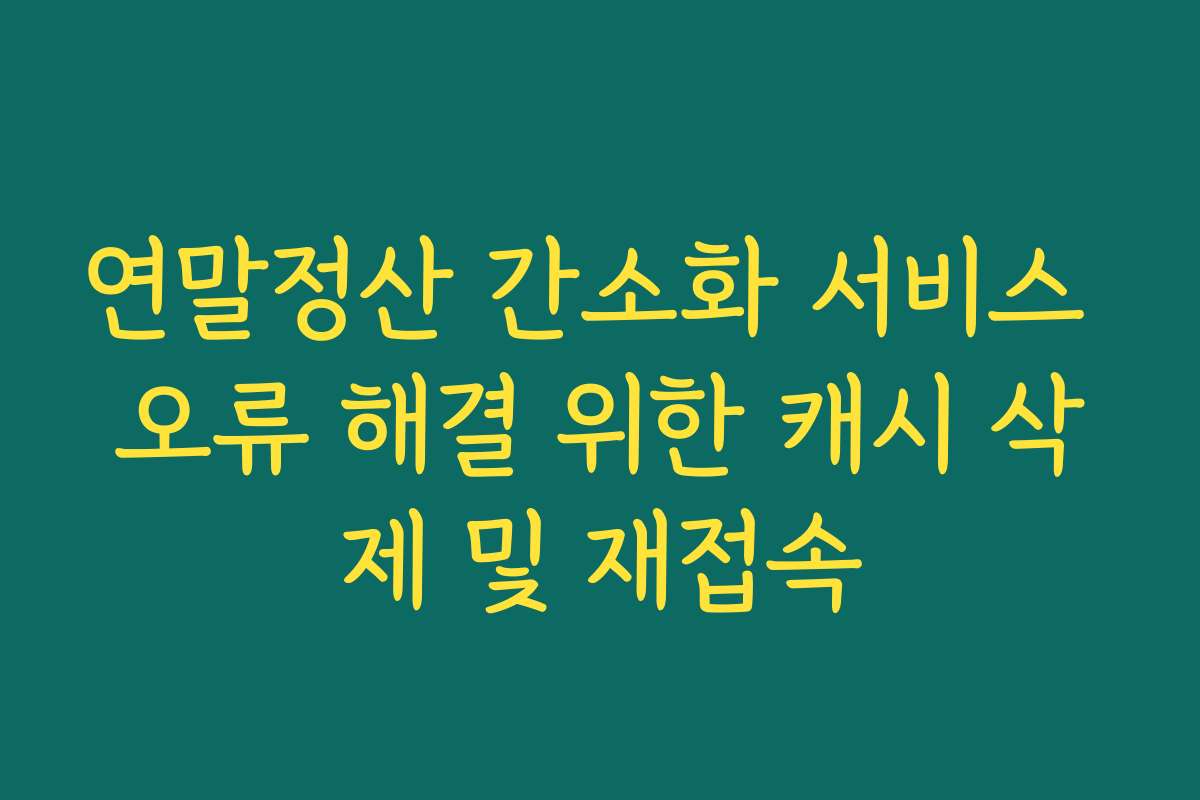 연말정산 간소화 서비스 오류 해결 위한 캐시 삭제 및 재접속