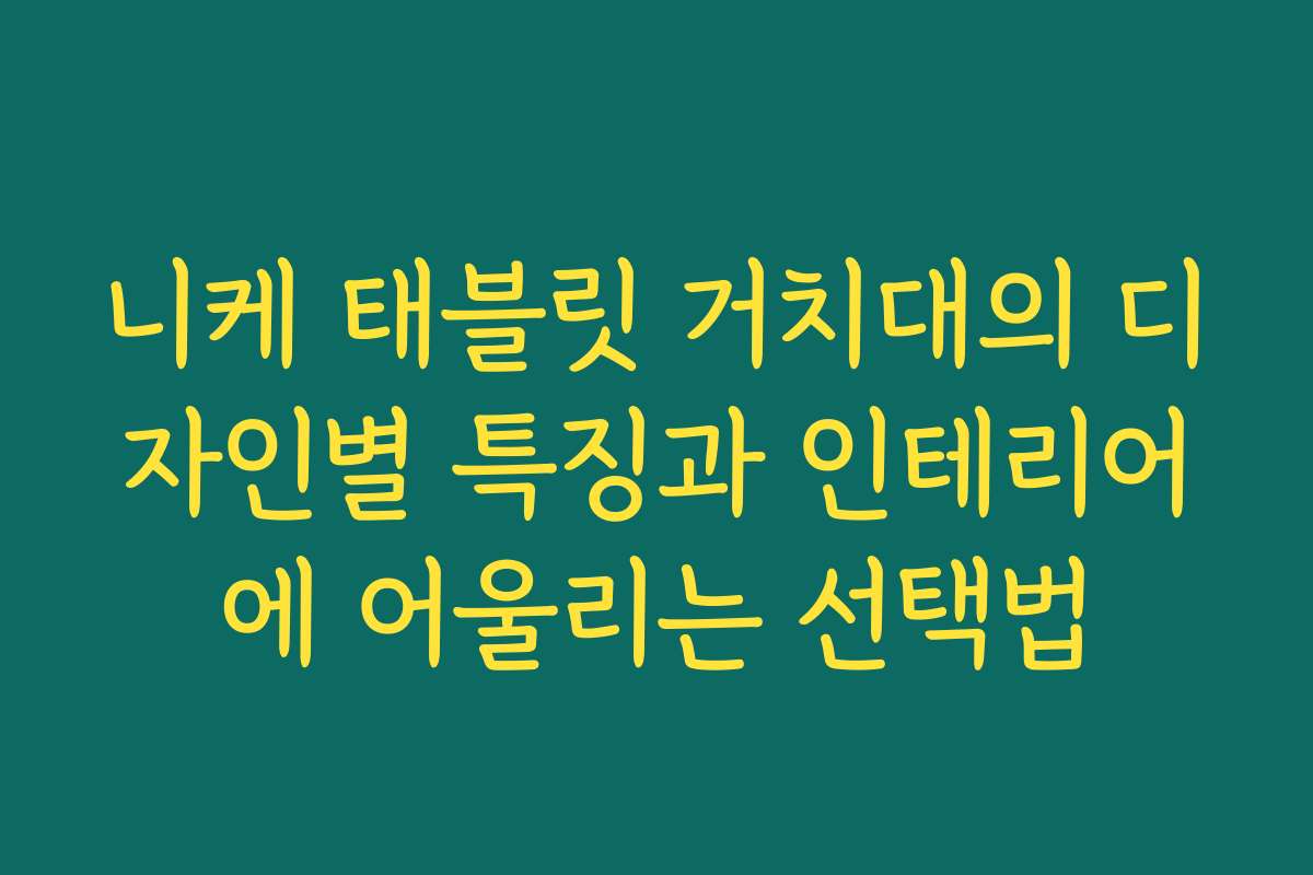 니케 태블릿 거치대의 디자인별 특징과 인테리어에 어울리는 선택법