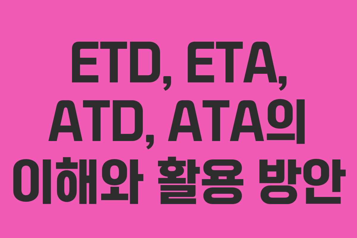 ETD, ETA, ATD, ATA의 이해와 활용 방안