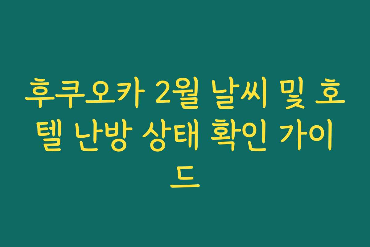 후쿠오카 2월 날씨 및 호텔 난방 상태 확인 가이드