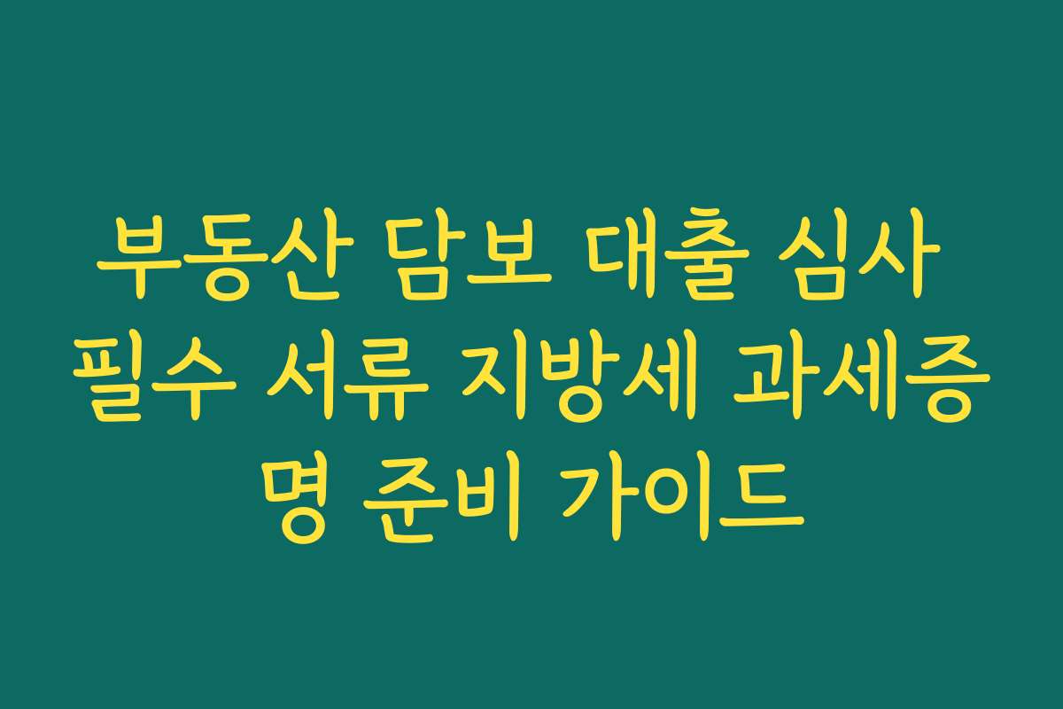 부동산 담보 대출 심사 필수 서류 지방세 과세증명 준비 가이드