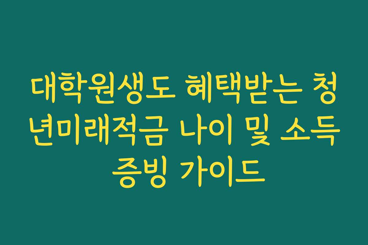 대학원생도 혜택받는 청년미래적금 나이 및 소득 증빙 가이드