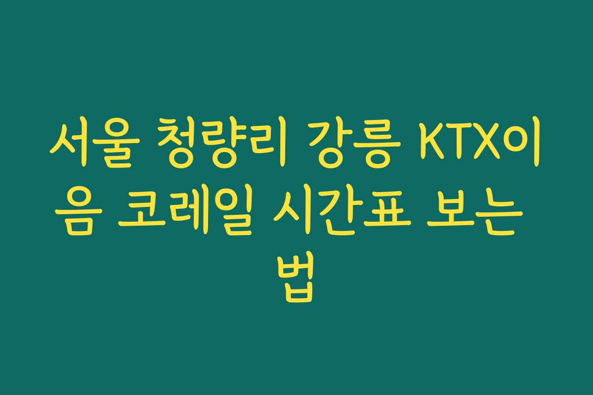 서울 청량리 강릉 KTX이음 코레일 시간표 보는 법