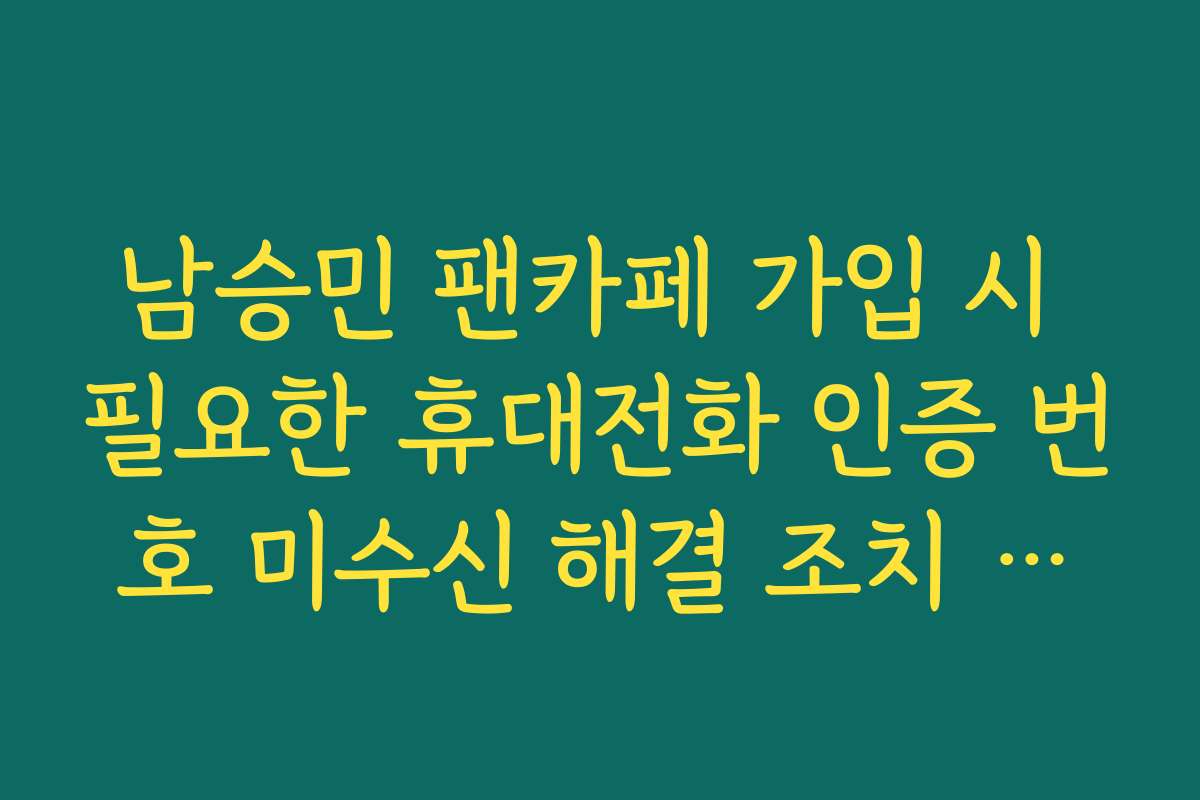 남승민 팬카페 가입 시 필요한 휴대전화 인증 번호 미수신 해결 조치 방법