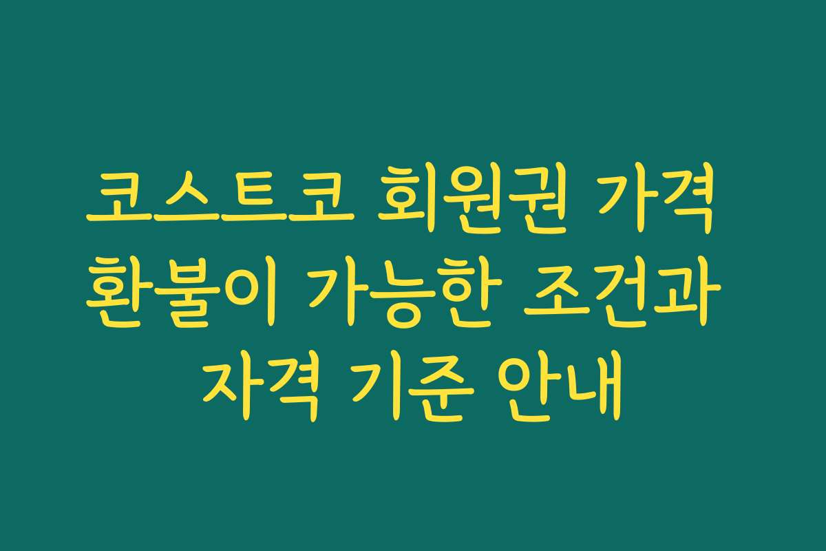 코스트코 회원권 가격 환불이 가능한 조건과 자격 기준 안내