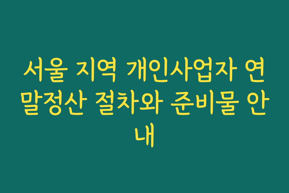 서울 지역 개인사업자 연말정산 절차와 준비물 안내