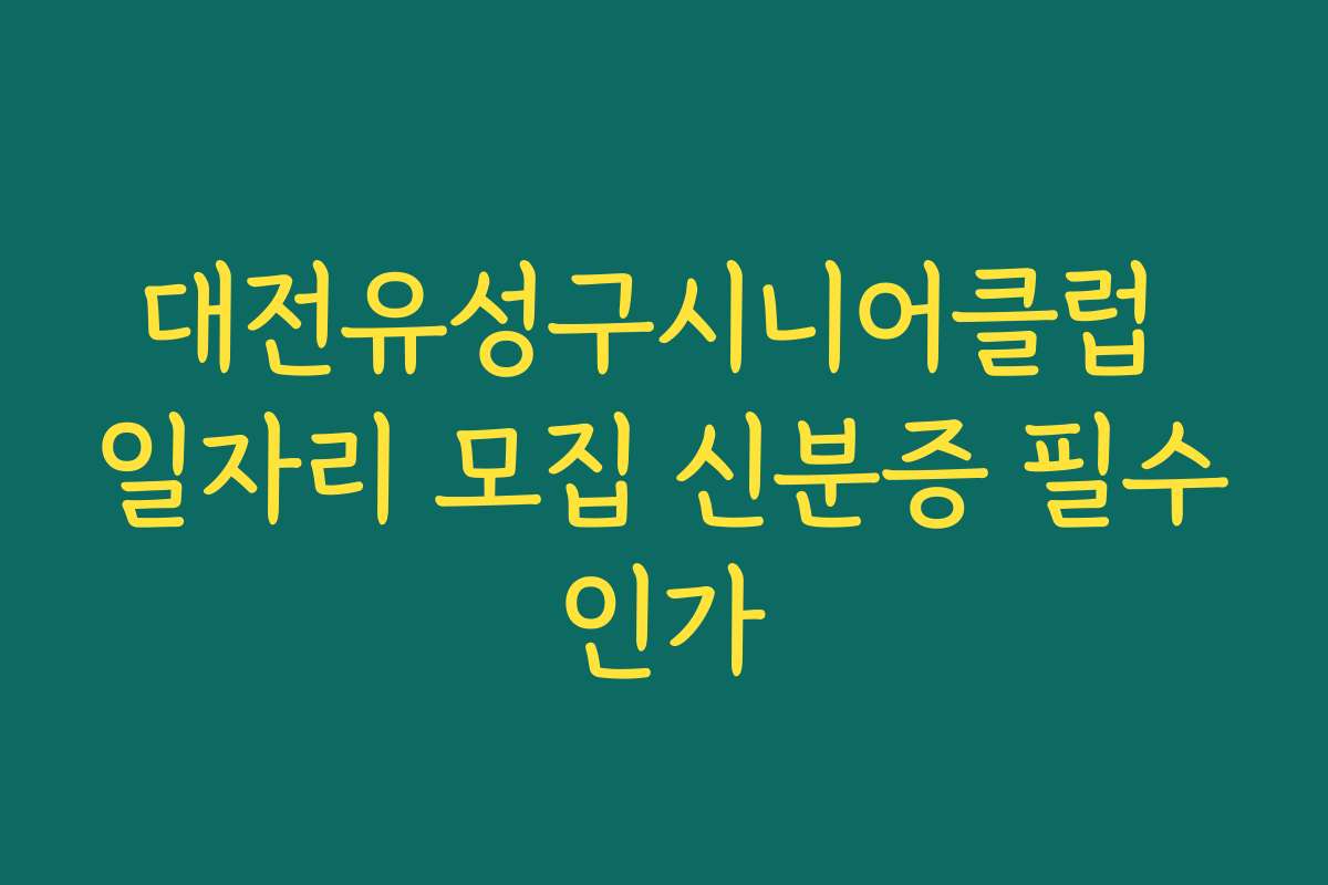 대전유성구시니어클럽 일자리 모집 신분증 필수인가