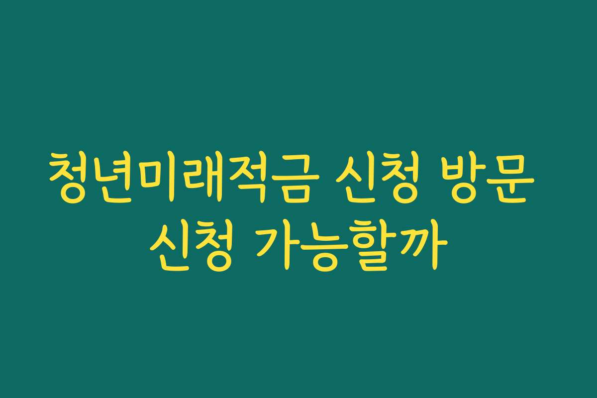 청년미래적금 신청 방문 신청 가능할까