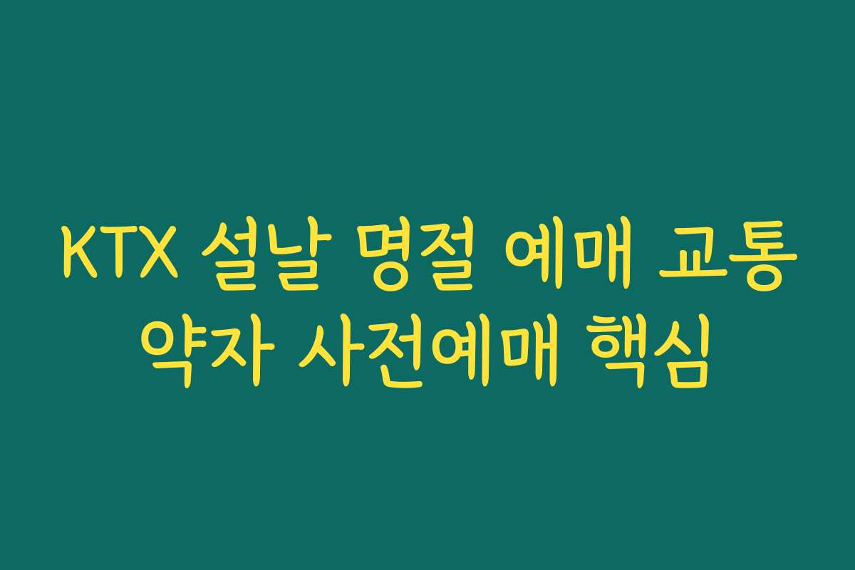 KTX 설날 명절 예매 교통약자 사전예매 핵심