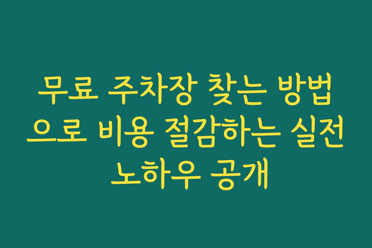 무료 주차장 찾는 방법으로 비용 절감하는 실전 노하우 공개