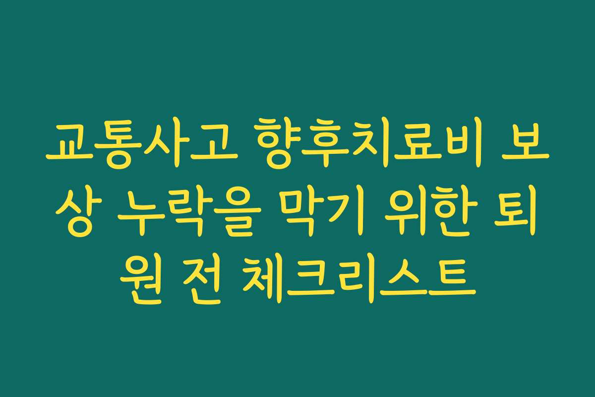 교통사고 향후치료비 보상 누락을 막기 위한 퇴원 전 체크리스트
