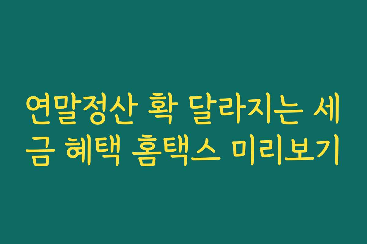 연말정산 확 달라지는 세금 혜택 홈택스 미리보기