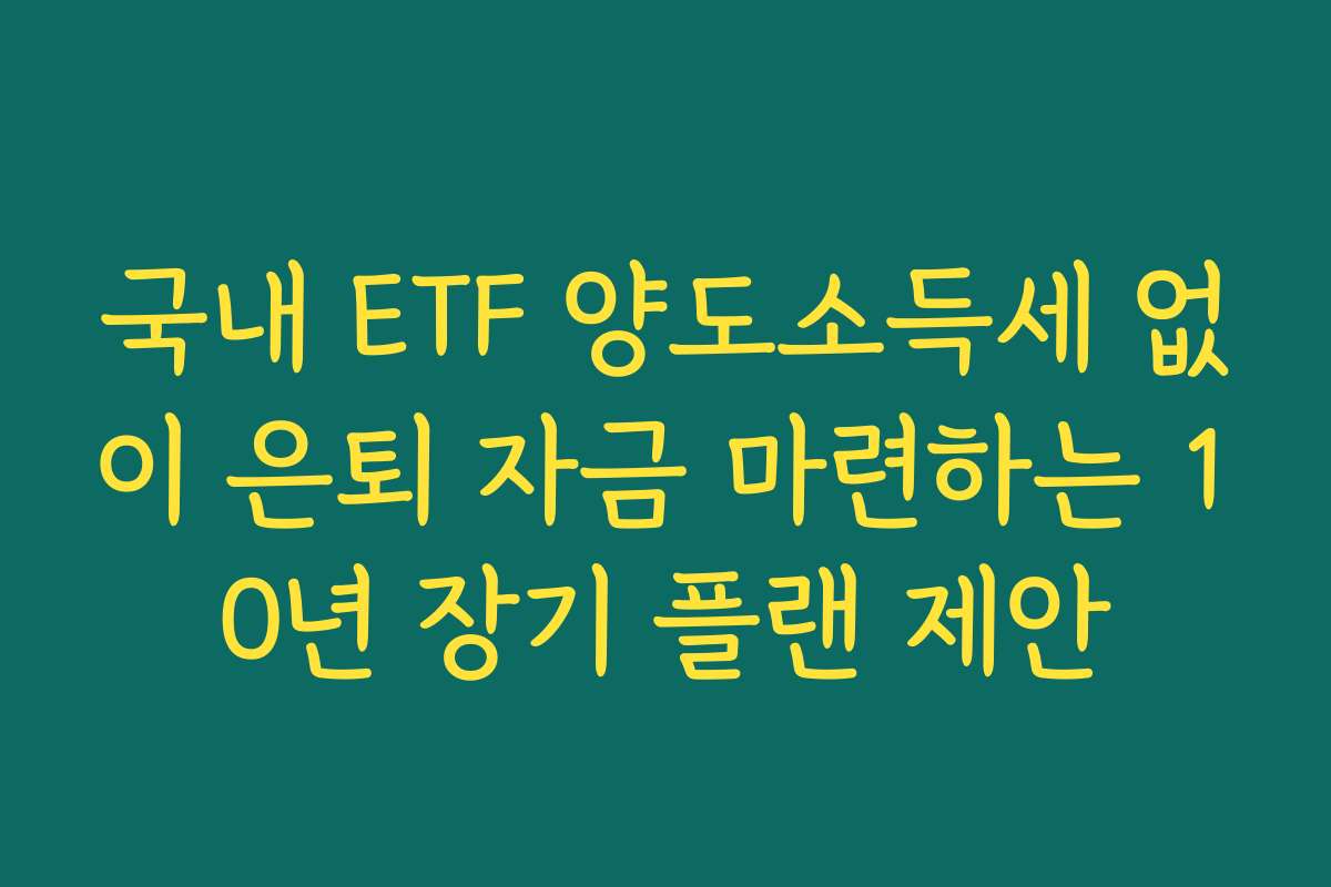국내 ETF 양도소득세 없이 은퇴 자금 마련하는 10년 장기 플랜 제안