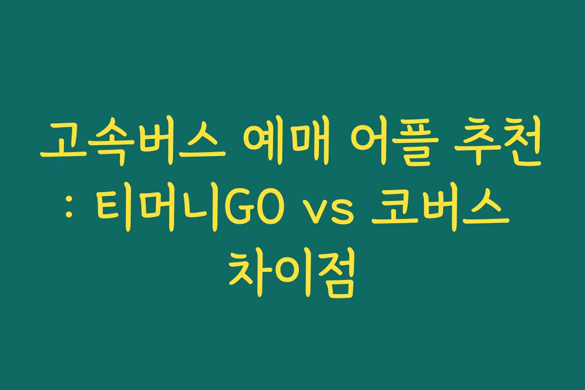 고속버스 예매 어플 추천: 티머니GO vs 코버스 차이점