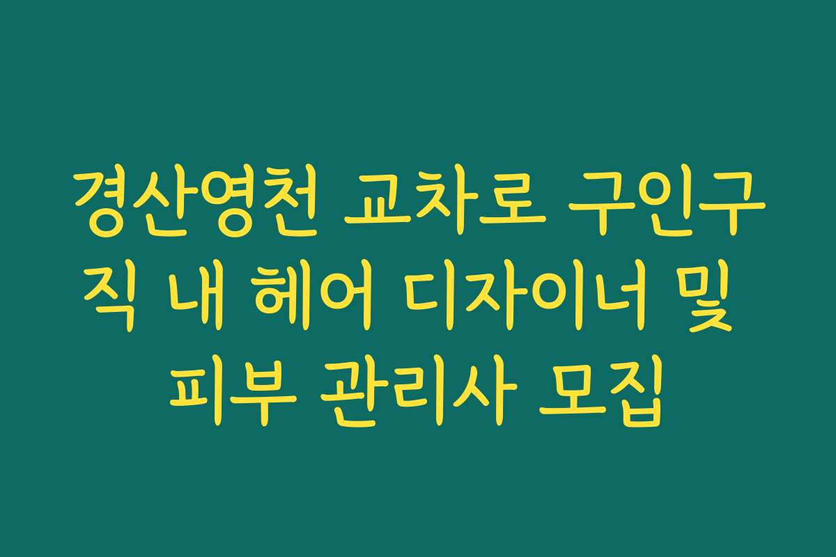 경산영천 교차로 구인구직 내 헤어 디자이너 및 피부 관리사 모집