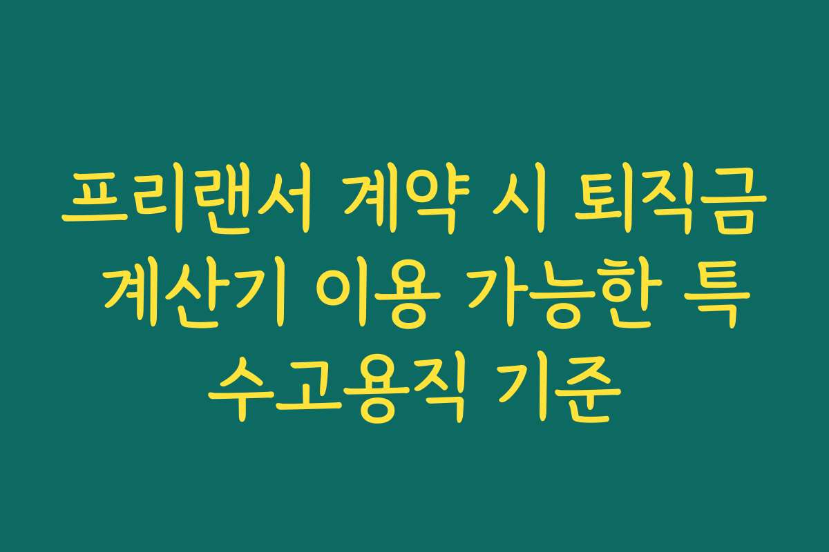 프리랜서 계약 시 퇴직금 계산기 이용 가능한 특수고용직 기준