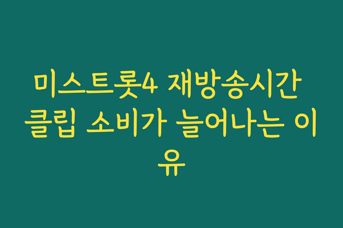 미스트롯4 재방송시간 클립 소비가 늘어나는 이유