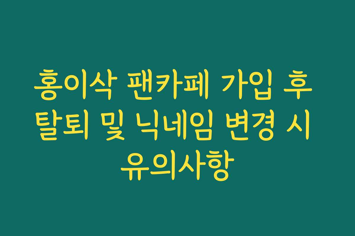 홍이삭 팬카페 가입 후 탈퇴 및 닉네임 변경 시 유의사항