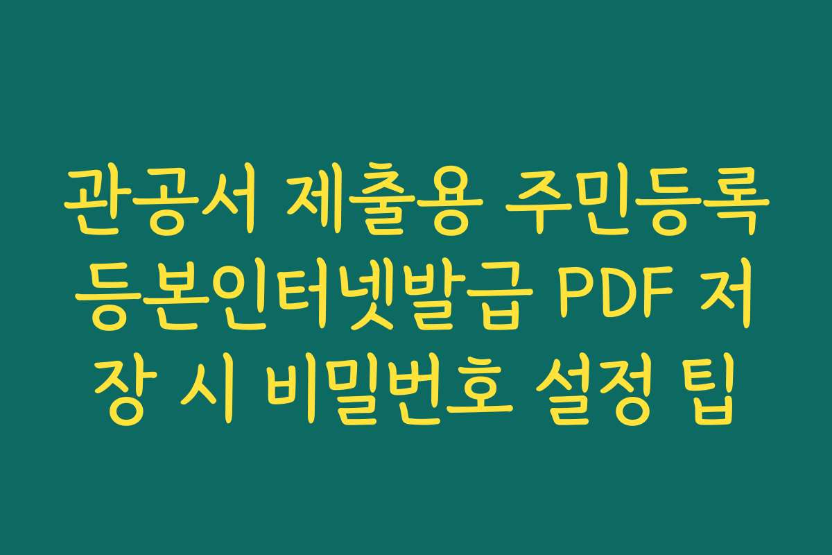 관공서 제출용 주민등록등본인터넷발급 PDF 저장 시 비밀번호 설정 팁