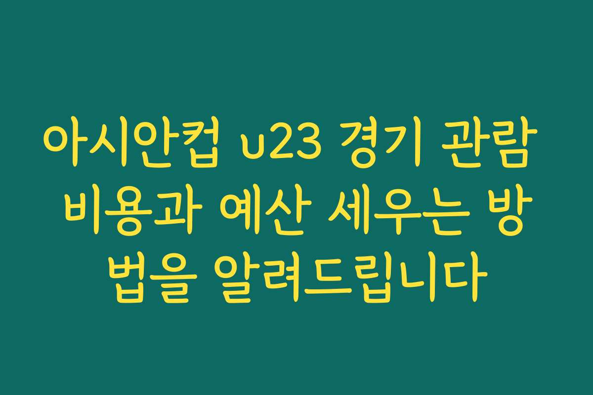 아시안컵 u23 경기 관람 비용과 예산 세우는 방법을 알려드립니다