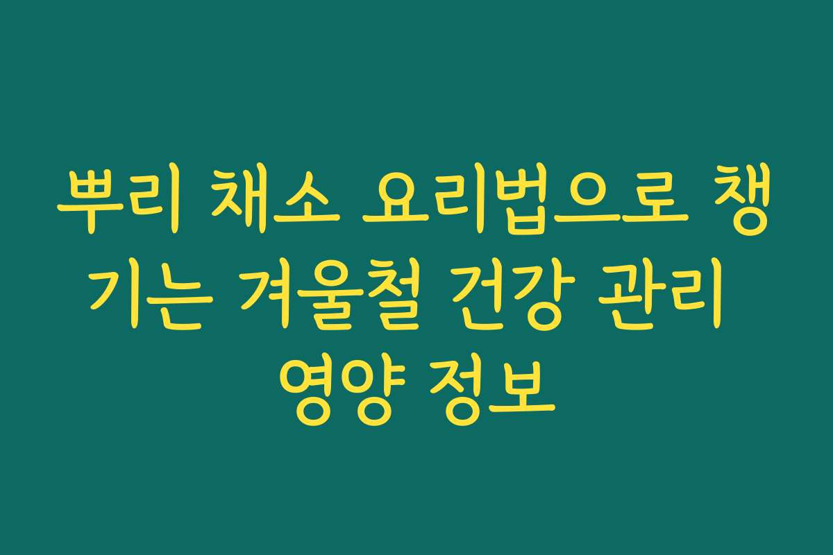 뿌리 채소 요리법으로 챙기는 겨울철 건강 관리 영양 정보