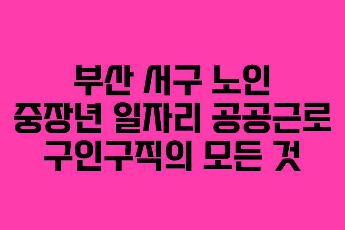 부산 서구 노인 중장년 일자리 공공근로 구인구직의 모든 것
