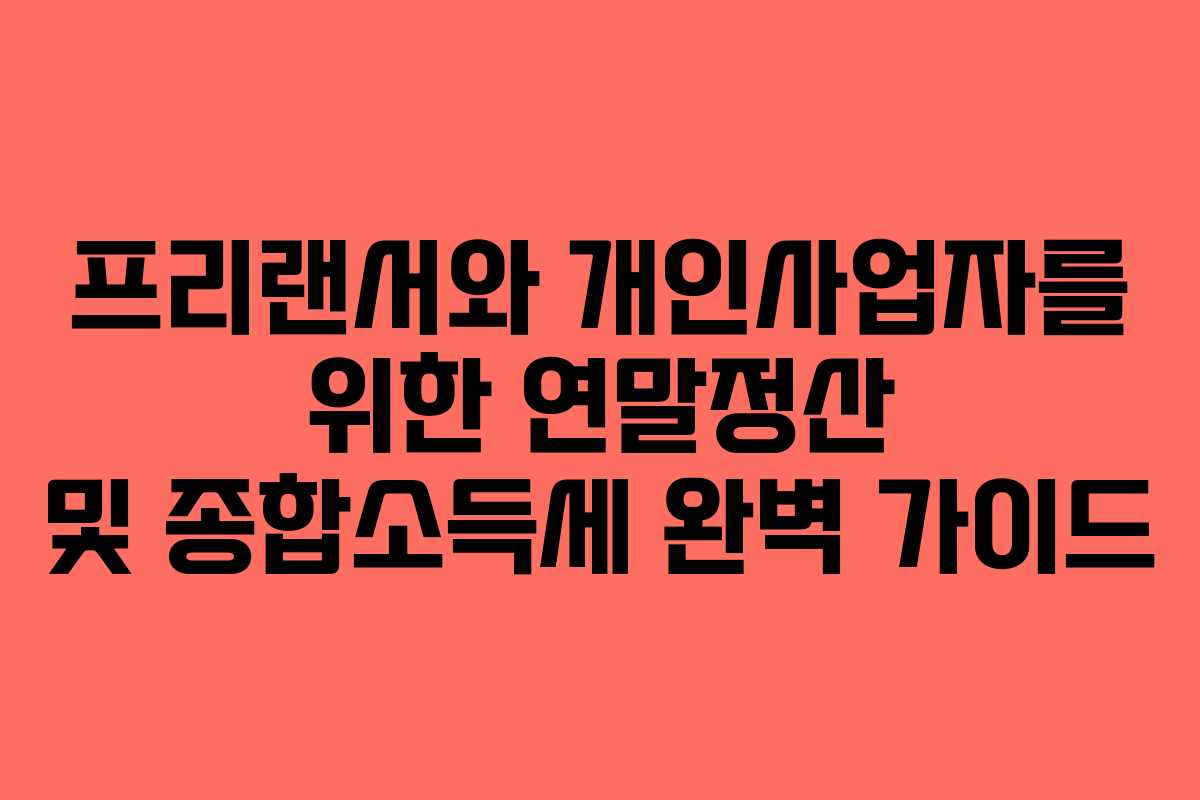 프리랜서와 개인사업자를 위한 연말정산 및 종합소득세 완벽 가이드