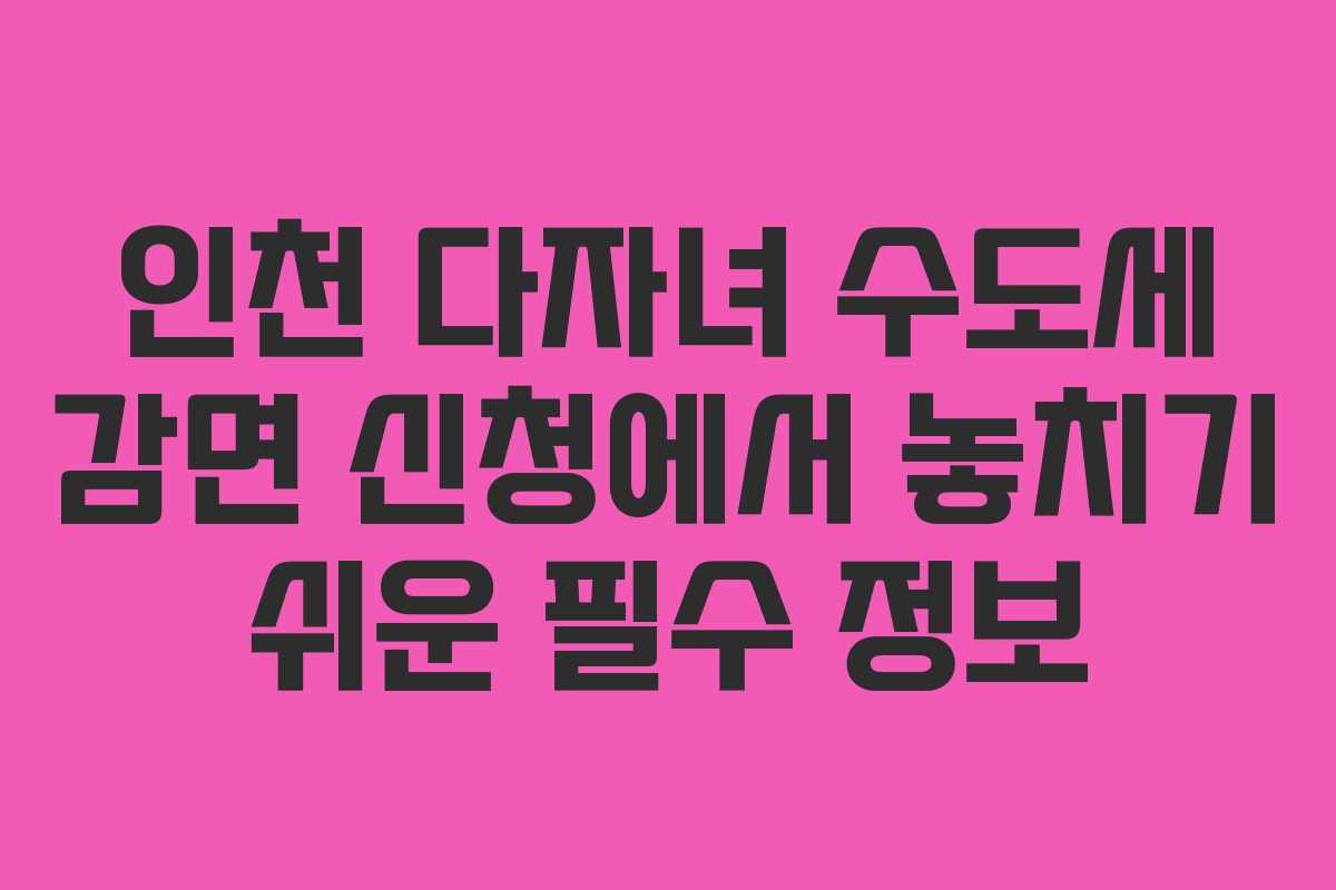 인천 다자녀 수도세 감면 신청에서 놓치기 쉬운 필수 정보