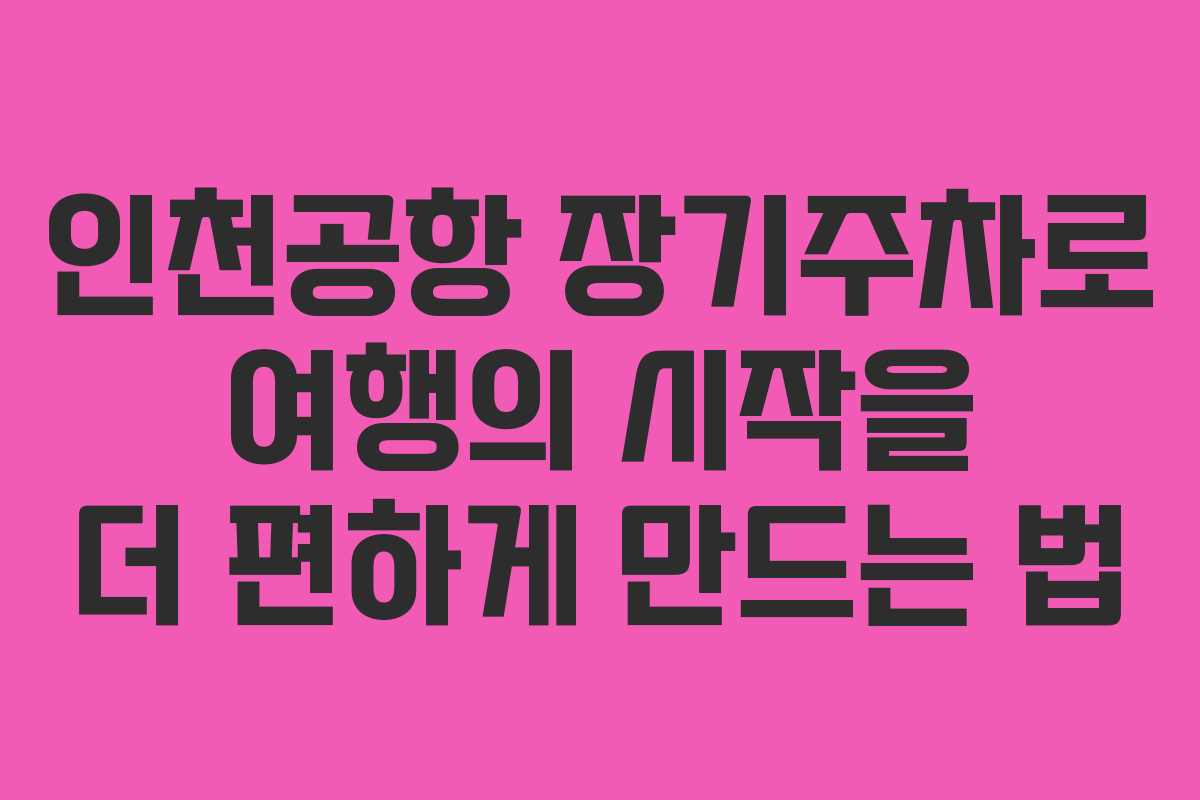 인천공항 장기주차로 여행의 시작을 더 편하게 만드는 법