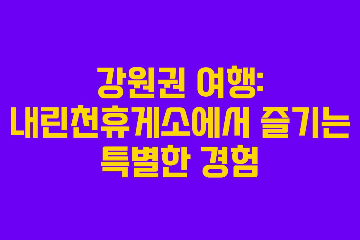 강원권 여행: 내린천휴게소에서 즐기는 특별한 경험