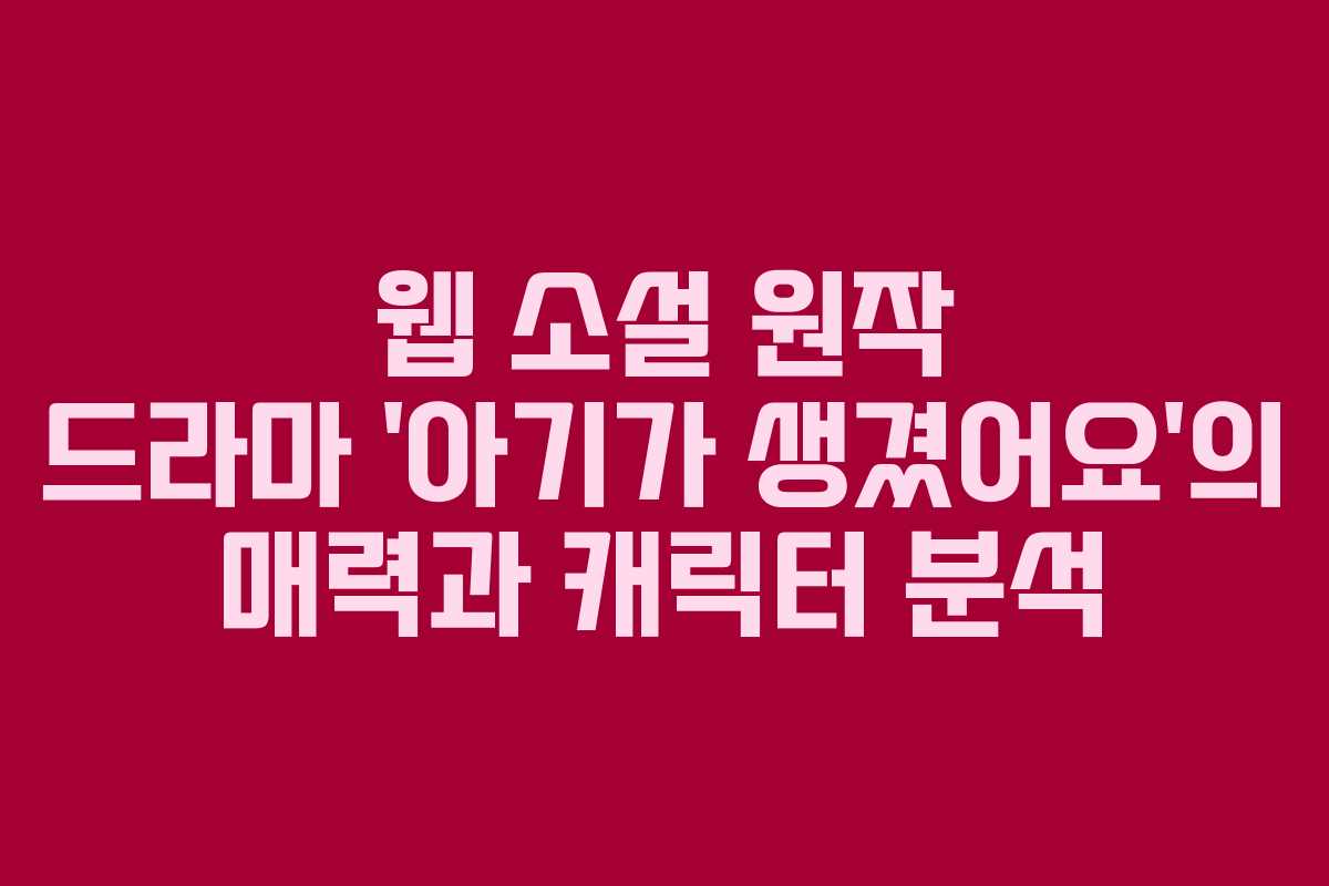 웹 소설 원작 드라마 ‘아기가 생겼어요’의 매력과 캐릭터 분석