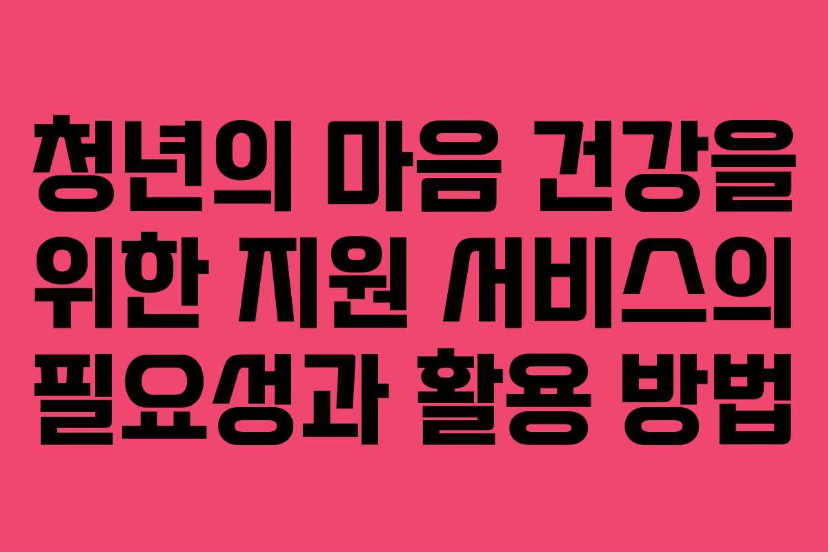 청년의 마음 건강을 위한 지원 서비스의 필요성과 활용 방법