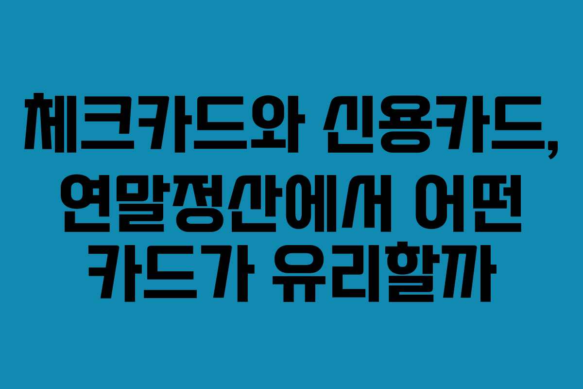 체크카드와 신용카드, 연말정산에서 어떤 카드가 유리할까