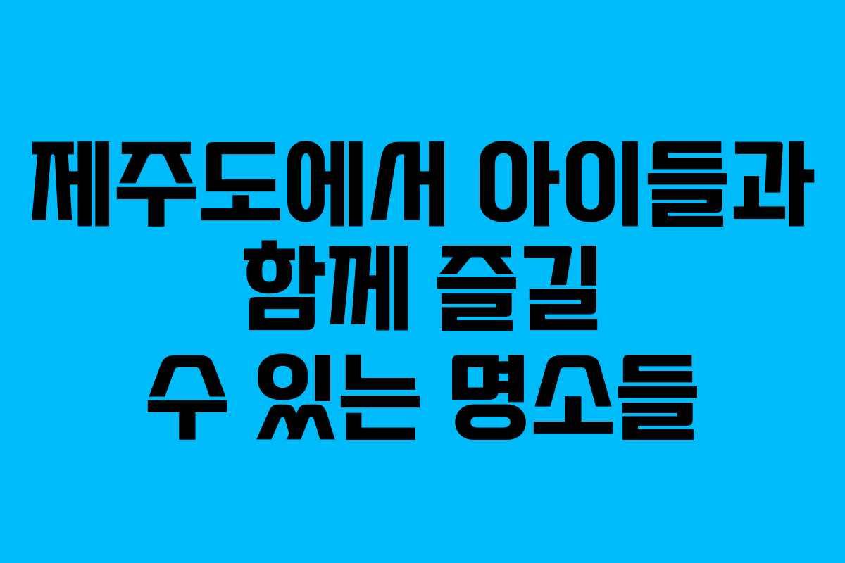 제주도에서 아이들과 함께 즐길 수 있는 명소들
