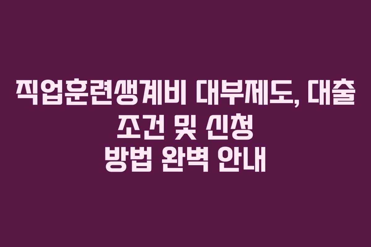 직업훈련생계비 대부제도, 대출 조건 및 신청 방법 완벽 안내