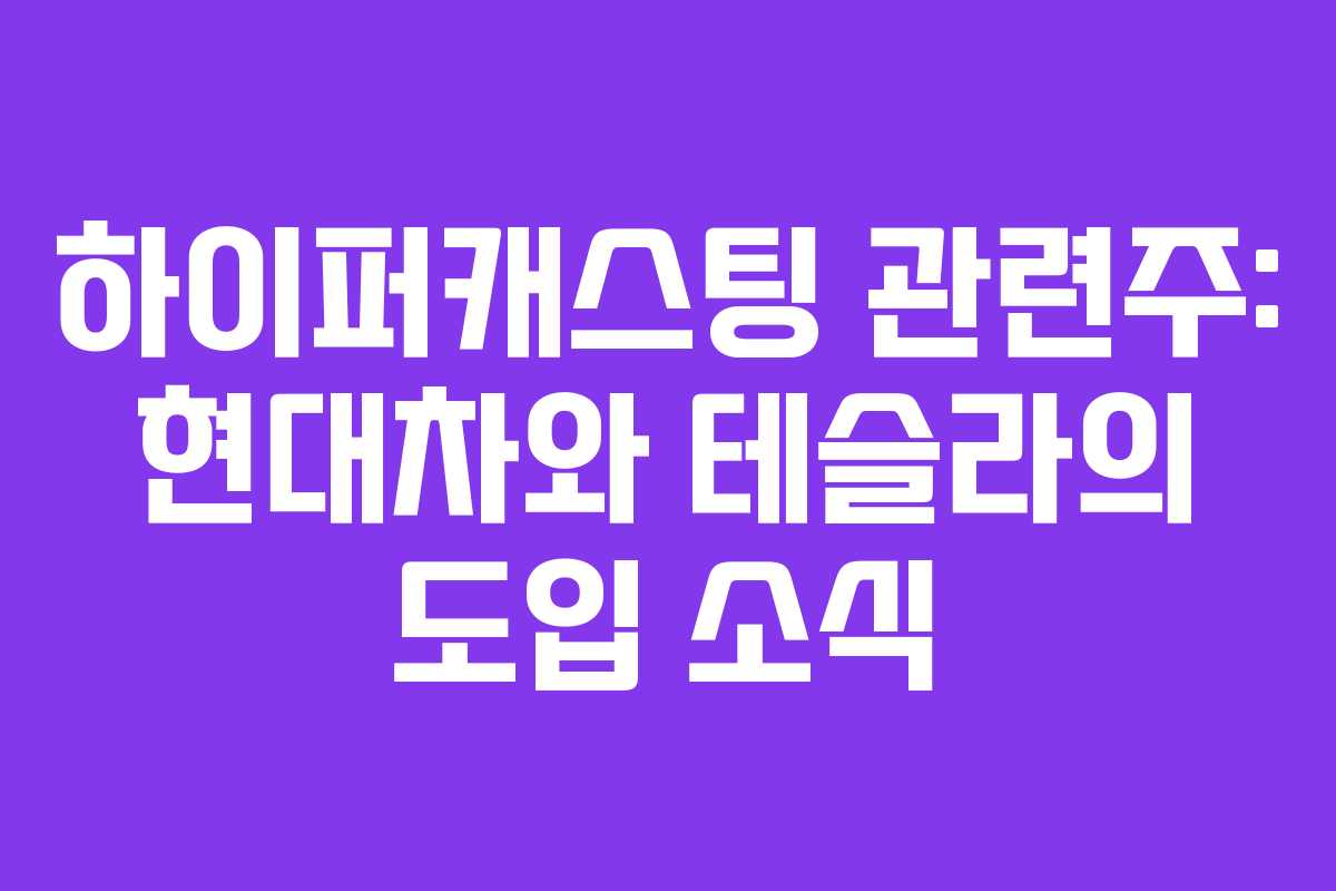 하이퍼캐스팅 관련주: 현대차와 테슬라의 도입 소식