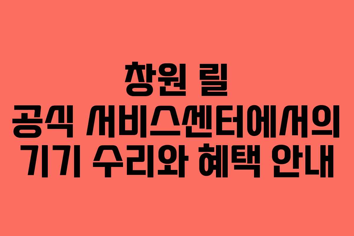 창원 릴 공식 서비스센터에서의 기기 수리와 혜택 안내