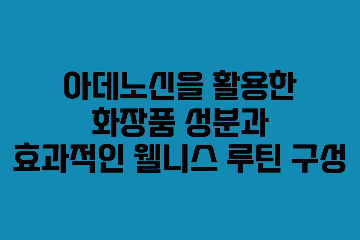 아데노신을 활용한 화장품 성분과 효과적인 웰니스 루틴 구성