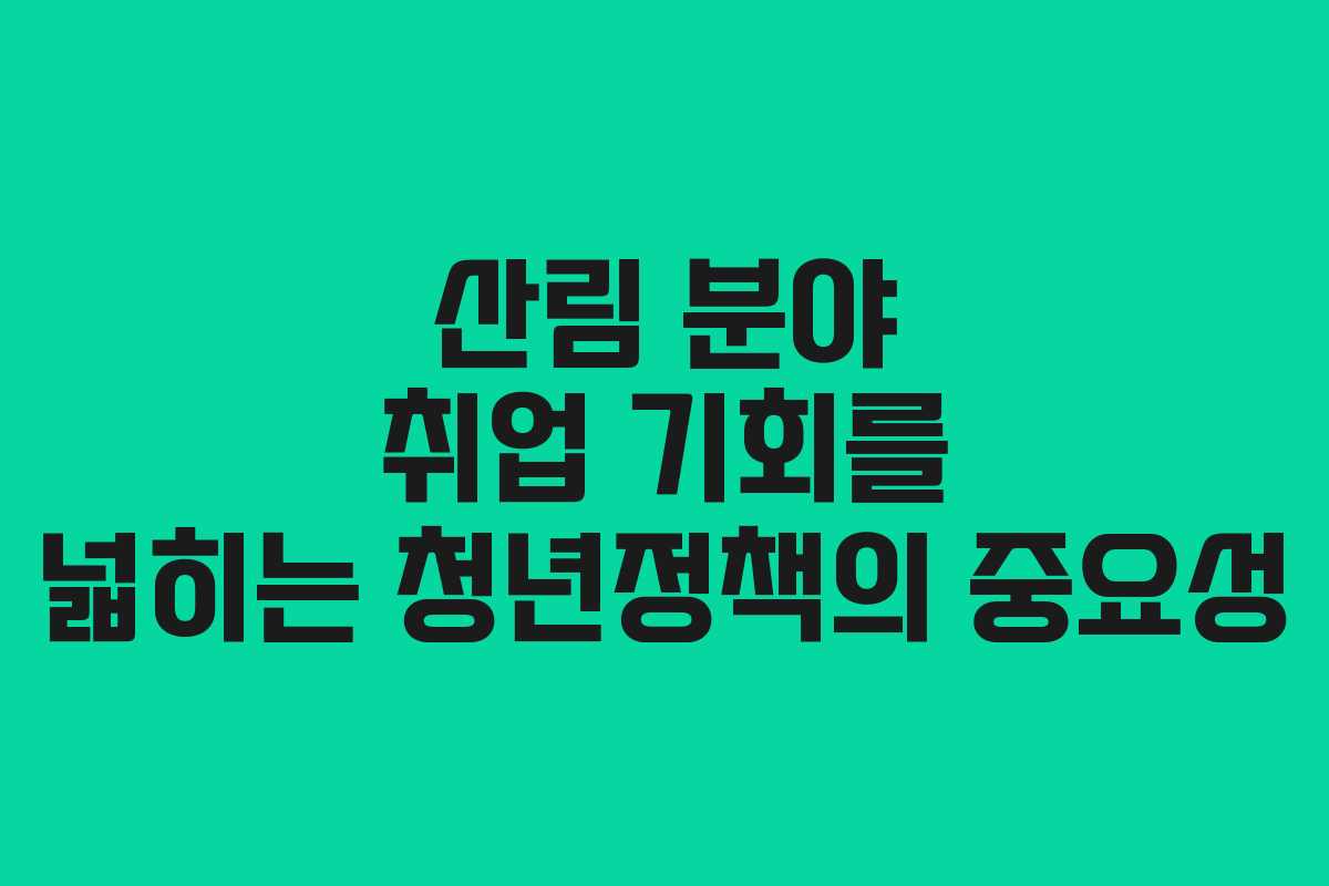 산림 분야 취업 기회를 넓히는 청년정책의 중요성