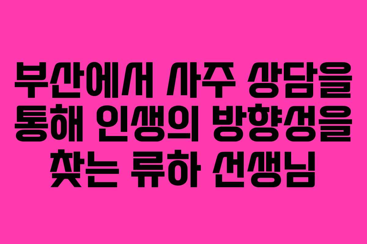 부산에서 사주 상담을 통해 인생의 방향성을 찾는 류하 선생님