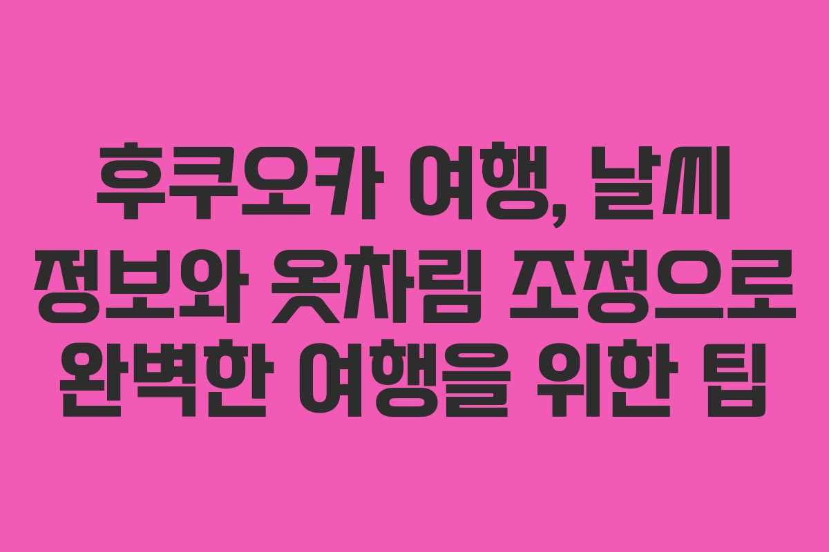 후쿠오카 여행, 날씨 정보와 옷차림 조정으로 완벽한 여행을 위한 팁