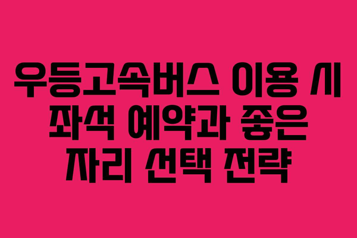 우등고속버스 이용 시 좌석 예약과 좋은 자리 선택 전략