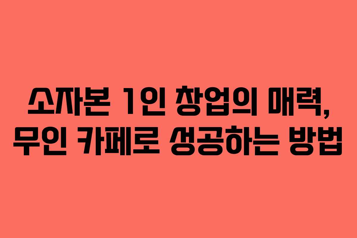 소자본 1인 창업의 매력, 무인 카페로 성공하는 방법