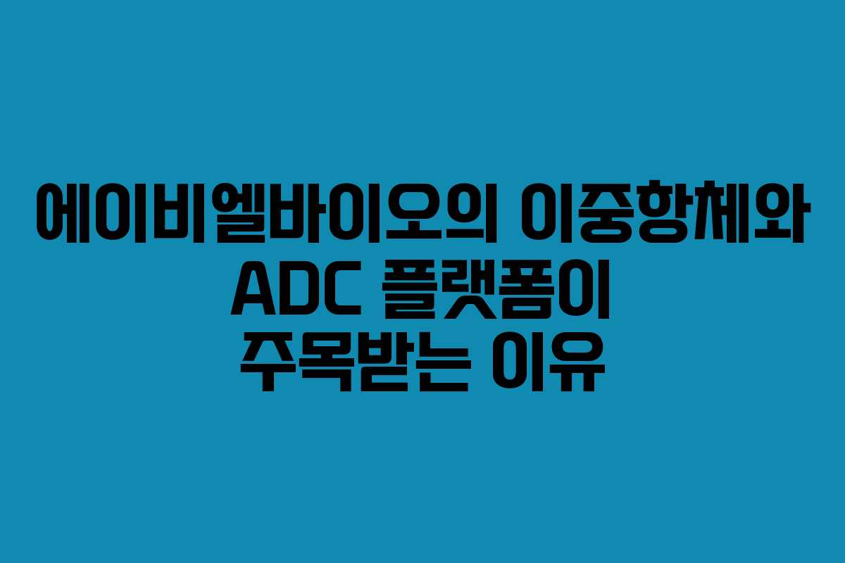 에이비엘바이오의 이중항체와 ADC 플랫폼이 주목받는 이유