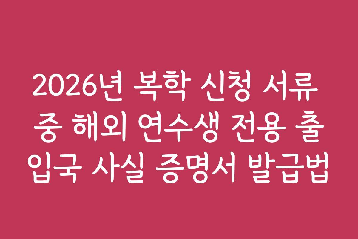 2026년 복학 신청 서류 중 해외 연수생 전용 출입국 사실 증명서 발급법