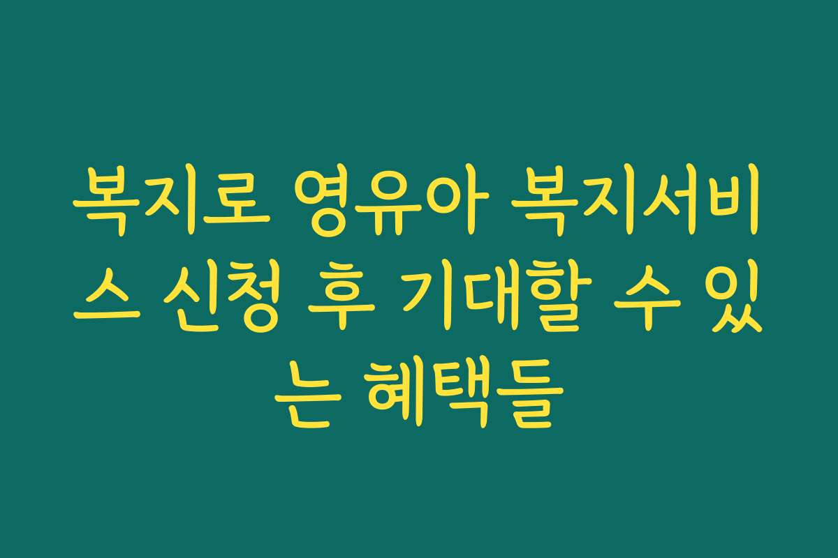 복지로 영유아 복지서비스 신청 후 기대할 수 있는 혜택들