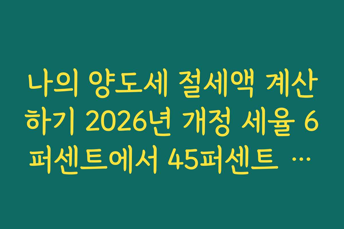 나의 양도세 절세액 계산하기 2026년 개정 세율 6퍼센트에서 45퍼센트 반영