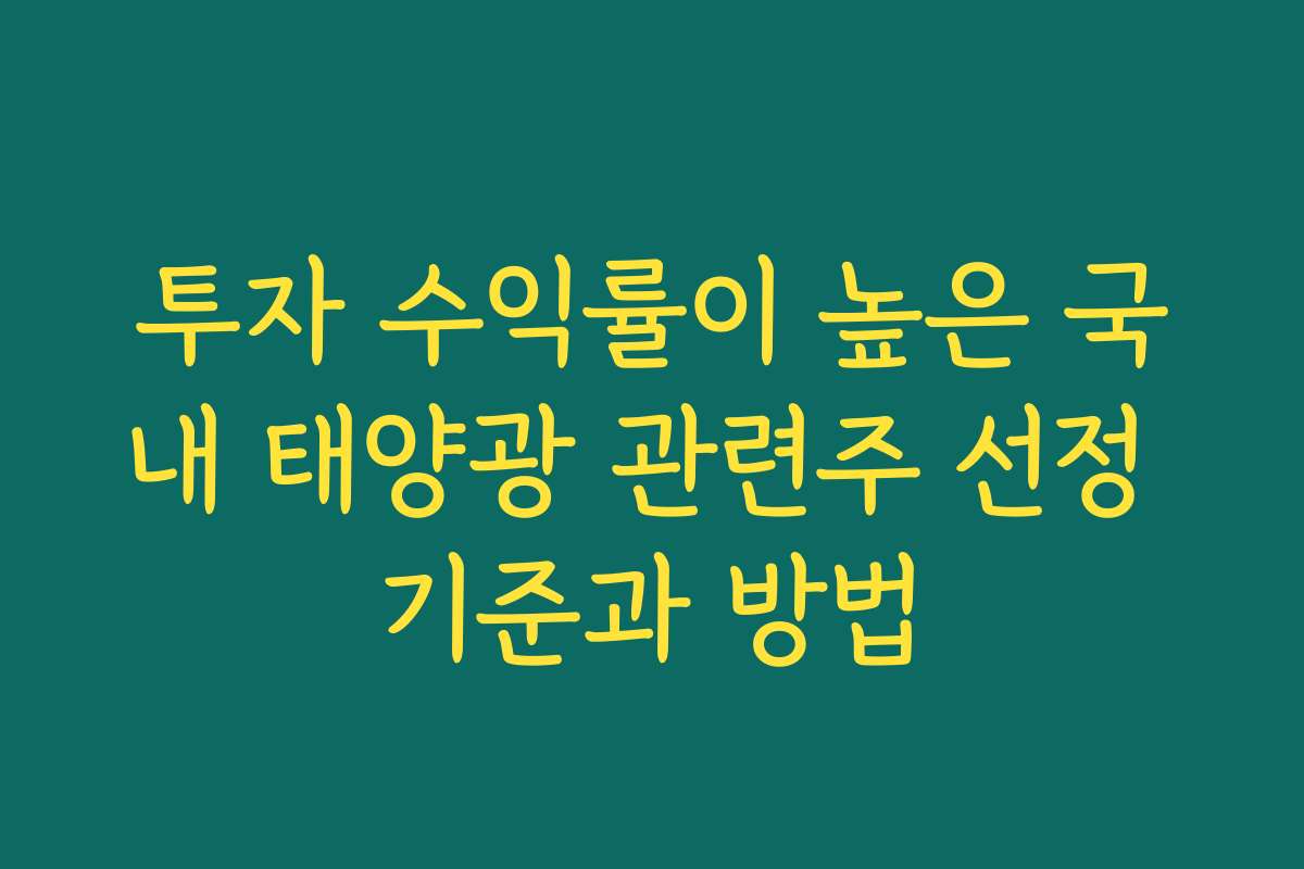 투자 수익률이 높은 국내 태양광 관련주 선정 기준과 방법